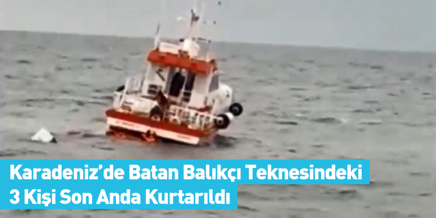 Karadeniz’de Batan Balıkçı Teknesindeki 3 Kişi Son Anda Kurtarıldı