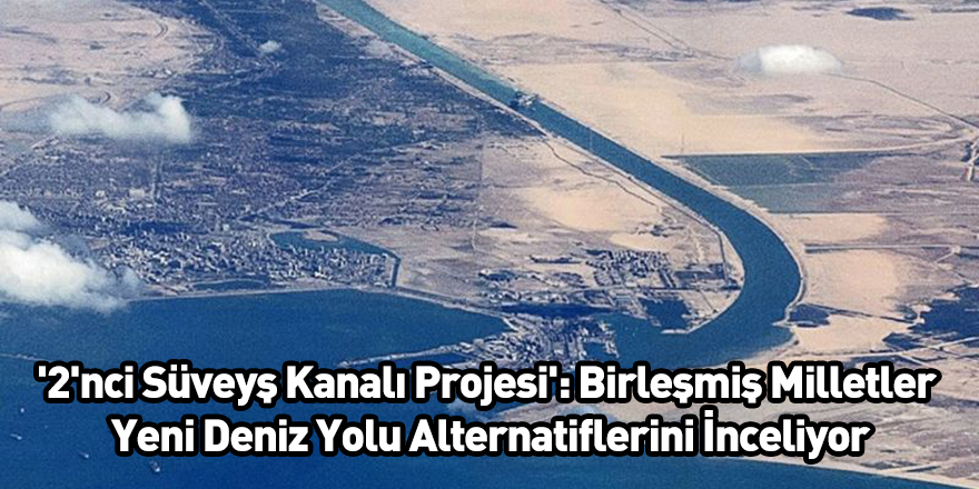 '2'nci Süveyş Kanalı Projesi': Birleşmiş Milletler Yeni Deniz Yolu Alternatiflerini İnceliyor