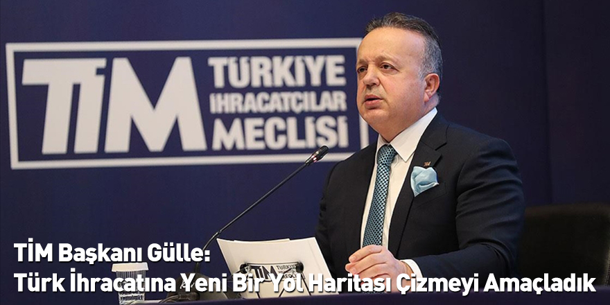TİM Başkanı Gülle: Türk İhracatına Yeni Bir Yol Haritası Çizmeyi Amaçladık