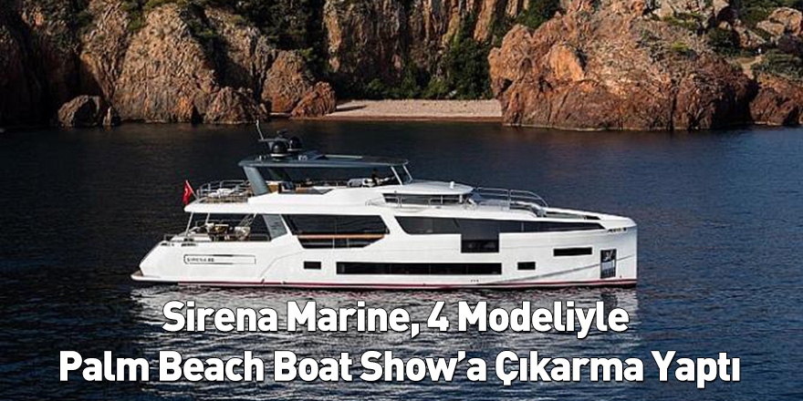 Sirena Marine, 4 Modeliyle Palm Beach Boat Show’a Çıkarma Yaptı