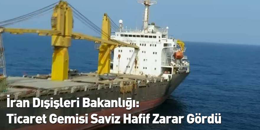 İran Dışişleri Bakanlığı: Ticaret Gemisi Saviz Hafif Zarar Gördü