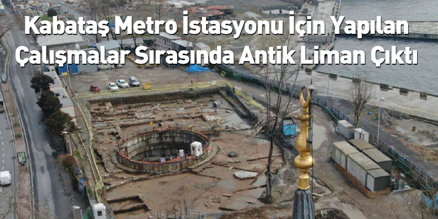 Kabataş Metro İstasyonu İçin Yapılan Çalışmalar Sırasında Antik Liman Çıktı