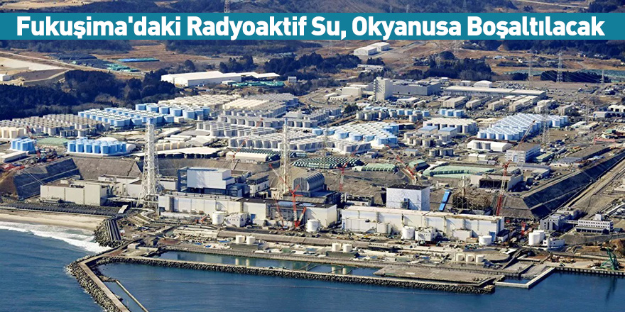 Fukuşima'daki Radyoaktif Su, Okyanusa Boşaltılacak