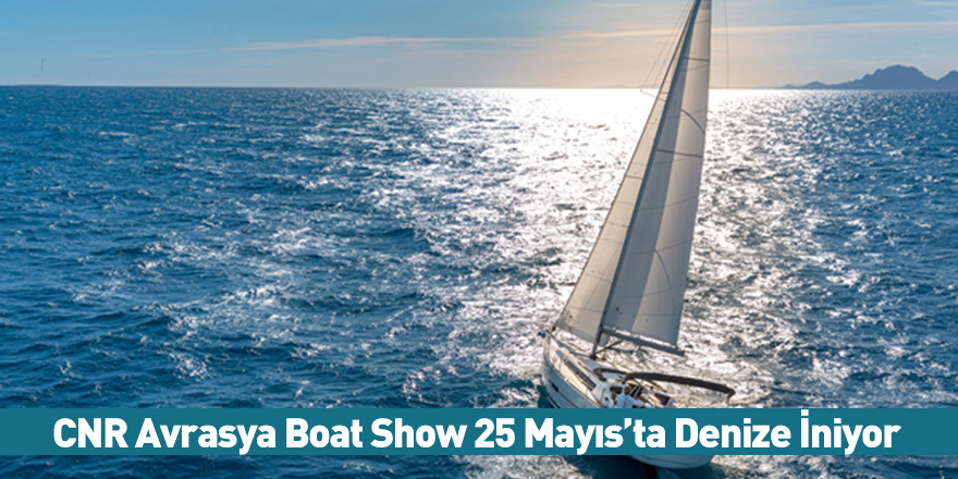 CNR Avrasya Boat Show 25 Mayıs’ta Denize İniyor
