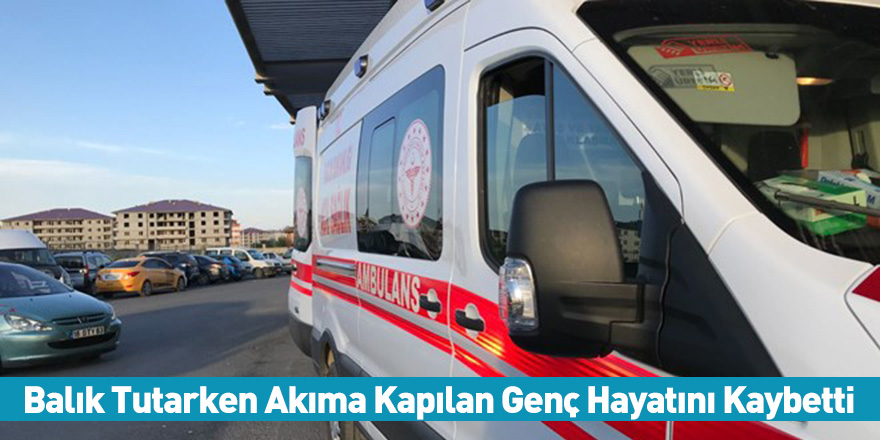 Balık Tutarken Akıma Kapılan Genç Hayatını Kaybetti