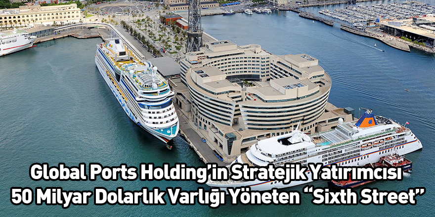 Global Ports Holding’in Stratejik Yatırımcısı 50 Milyar Dolarlık Varlığı Yöneten “Sixth Street”