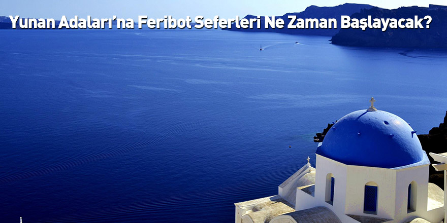 Yunan Adaları’na Feribot Seferleri Ne Zaman Başlayacak?