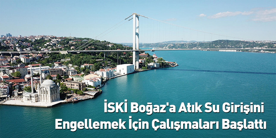 İSKİ Boğaz'a Atık Su Girişini Engelleme İçin Çalışmaları Başlattı