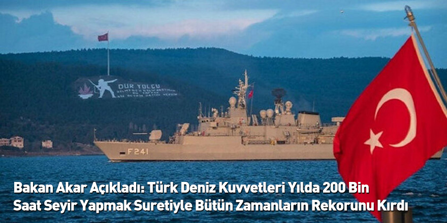 Bakan Akar Açıkladı: Türk Deniz Kuvvetleri Yılda 200 Bin Saat Seyir Yapmak Suretiyle Bütün Zamanların Rekorunu Kırdı