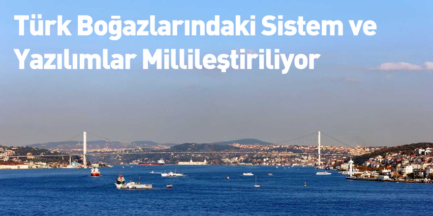 Türk Boğazlarındaki Sistem ve Yazılımlar Millileştiriliyor