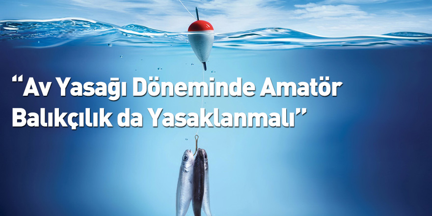 “Av Yasağı Döneminde Amatör Balıkçılık da Yasaklanmalı”