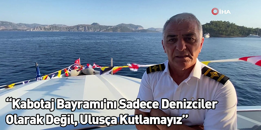 “Kabotaj Bayramı'nı Sadece Denizciler Olarak Değil, Ulusça Kutlamayız”