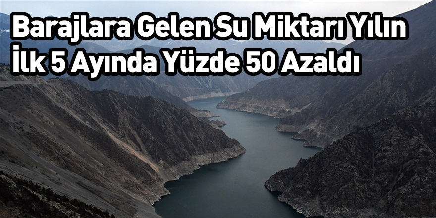 Barajlara Gelen Su Miktarı Yılın İlk 5 Ayında Yüzde 50 Azaldı