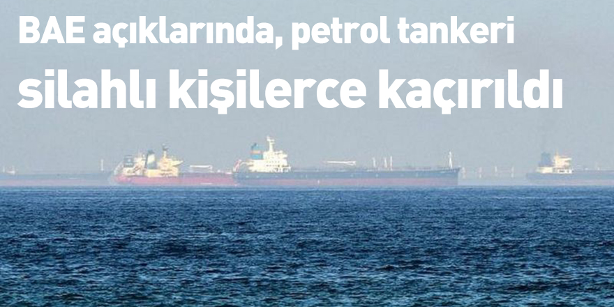 BAE açıklarında, petrol tankeri silahlı kişilerce kaçırıldı