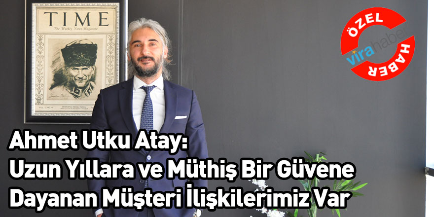 Ahmet Utku Atay: Uzun Yıllara ve Müthiş Bir Güvene Dayanan Müşteri İlişkilerimiz Var