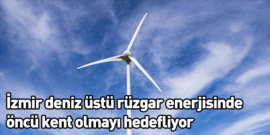 İzmir deniz üstü rüzgar enerjisinde öncü kent olmayı hedefliyor