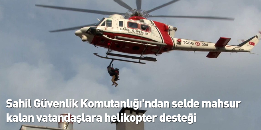 Sahil Güvenlik Komutanlığı'ndan selde mahsur kalan vatandaşlara helikopter desteği