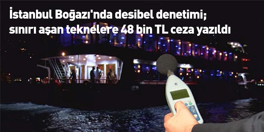 İstanbul Boğazı'nda desibel denetimi; sınırı aşan teknelere 48 bin TL ceza yazıldı