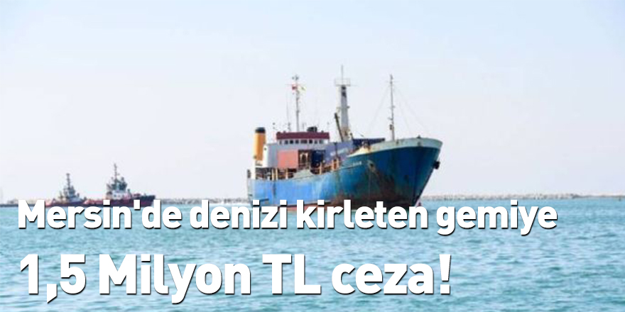 Mersin'de denizi kirleten gemiye 1,5 Milyon TL ceza!