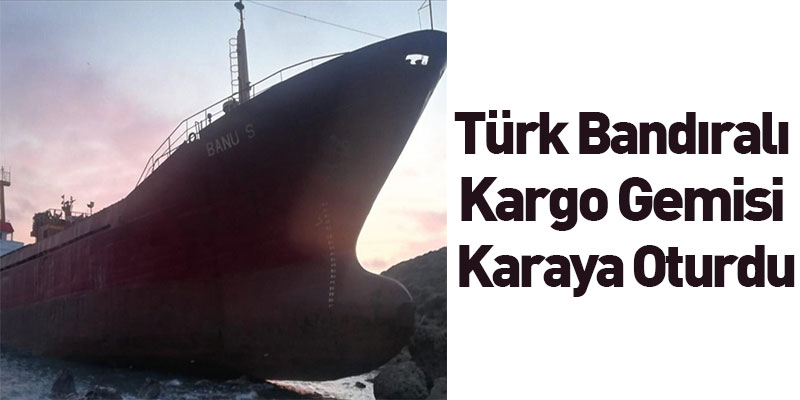 Türk Bandıralı Kargo Gemisi Karaya Oturdu