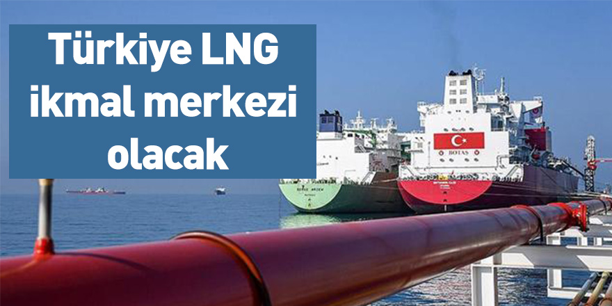 Türkiye LNG ikmal merkezi olacak
