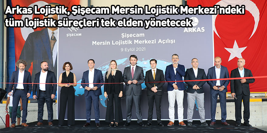 Arkas Lojistik, Şişecam Mersin Lojistik Merkezi’ndeki tüm lojistik süreçleri tek elden yönetecek