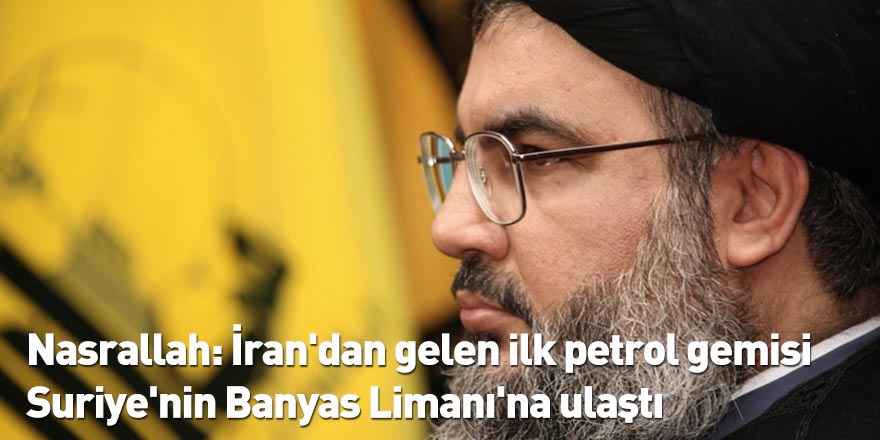 Nasrallah: İran'dan gelen ilk petrol gemisi Suriye'nin Banyas Limanı'na ulaştı