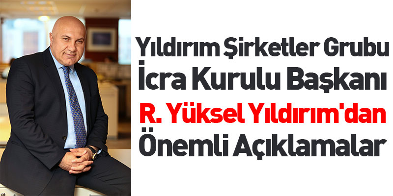 Yıldırım Şirketler Grubu İcra Kurulu Başkanı R. Yüksel Yıldırım'dan Önemli Açıklamalar