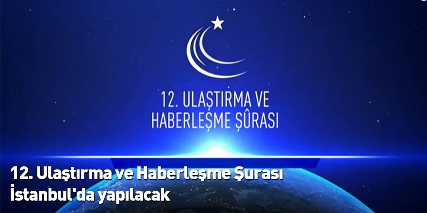 12. Ulaştırma ve Haberleşme Şurası İstanbul'da yapılacak