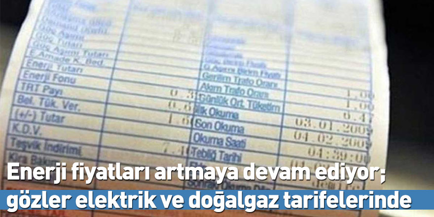 Enerji fiyatları artmaya devam ediyor; gözler elektrik ve doğalgaz tarifelerinde