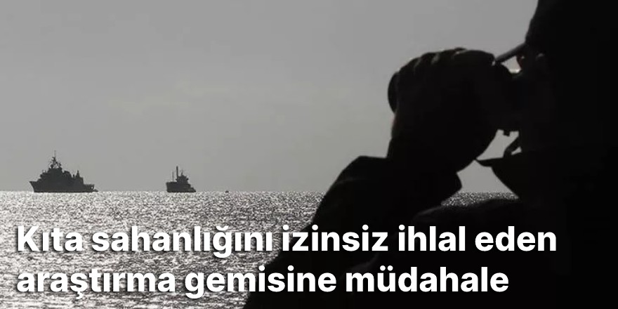 Kıta sahanlığını izinsiz ihlal eden araştırma gemisine müdahale