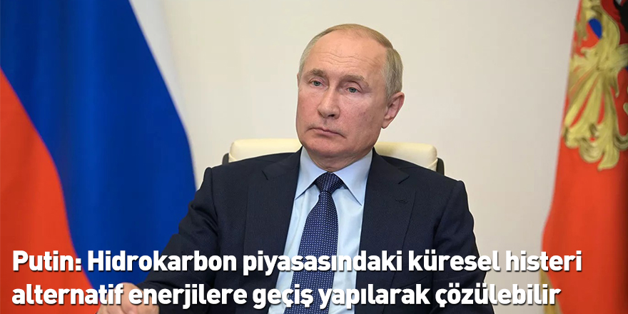 Putin: Hidrokarbon piyasasındaki küresel histeri alternatif enerjilere geçiş yapılarak çözülebilir