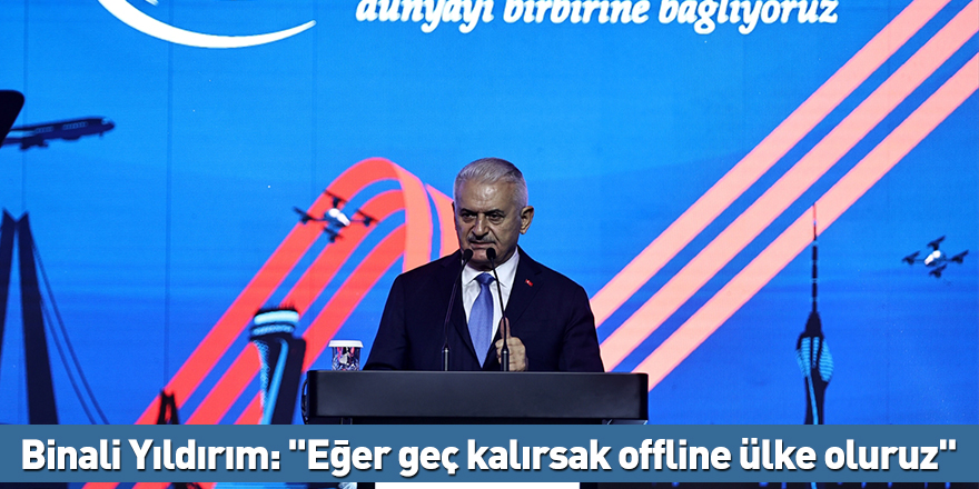 Binali Yıldırım: "Eğer geç kalırsak offline ülke oluruz"