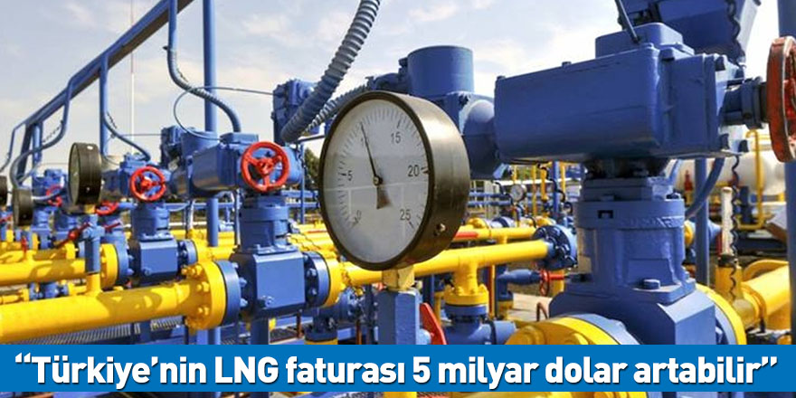 “Türkiye’nin LNG faturası 5 milyar dolar artabilir”