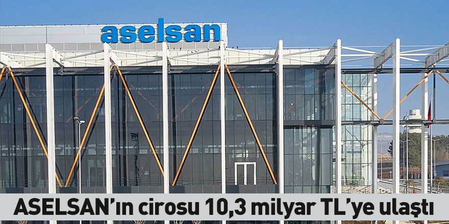 ASELSAN’ın cirosu 10,3 milyar TL’ye ulaştı