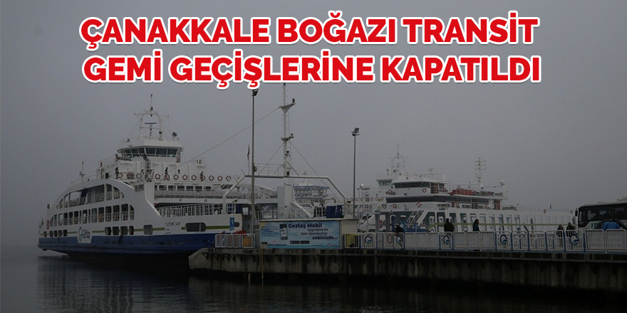 Çanakkale Boğazı transit gemi geçişlerine kapatıldı