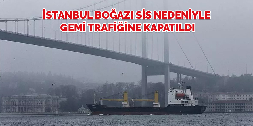 İstanbul Boğazı sis nedeniyle gemi trafiğine kapatıldı