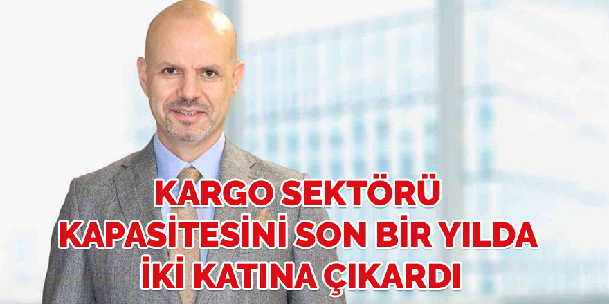 Kargo sektörü kapasitesini son bir yılda iki katına çıkardı