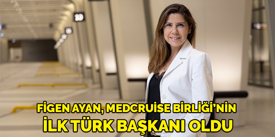 Figen Ayan, MedCruise Birliği’nin ilk Türk başkanı oldu