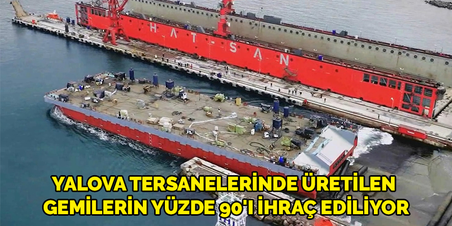 Yalova tersanelerinde üretilen gemilerin yüzde 90'ı ihraç ediliyor