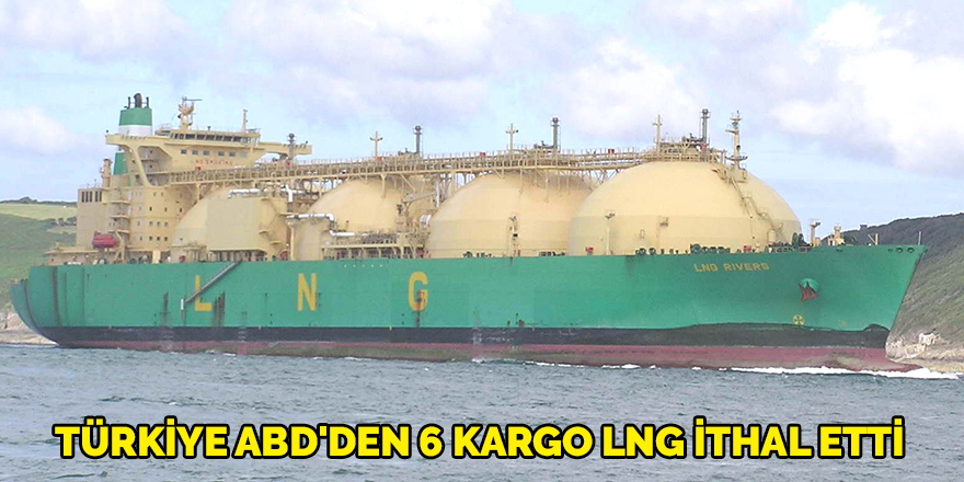 Türkiye ABD'den 6 kargo LNG ithal etti