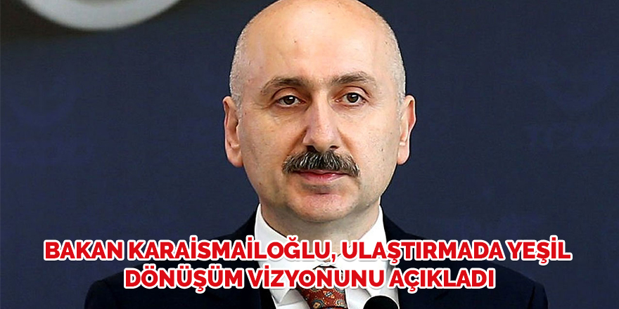 Bakan Karaismailoğlu, ulaştırmada yeşil dönüşüm vizyonunu açıkladı