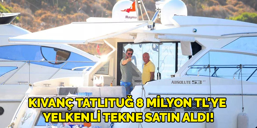 Kıvanç Tatlıtuğ 8 milyon TL'ye yelkenli tekne satın aldı!