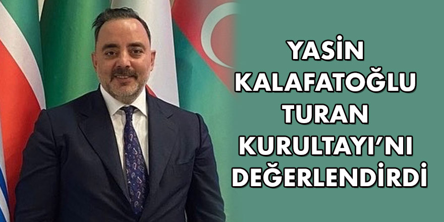 YASİN KALAFATOĞLU TURAN KURULTAYI’NI DEĞERLENDİRDİ