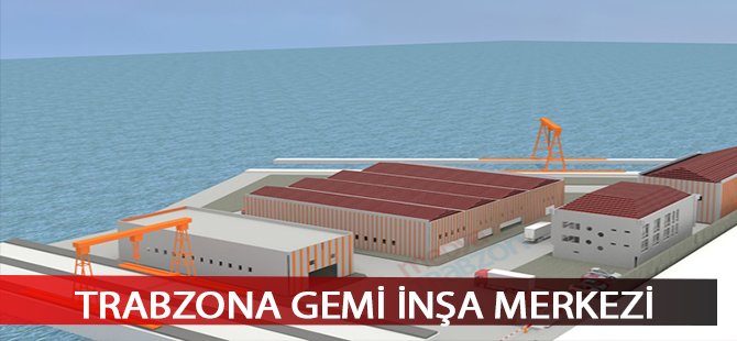 Trabzon'a Gemi İnşa Üretim ve Destek Merkezi