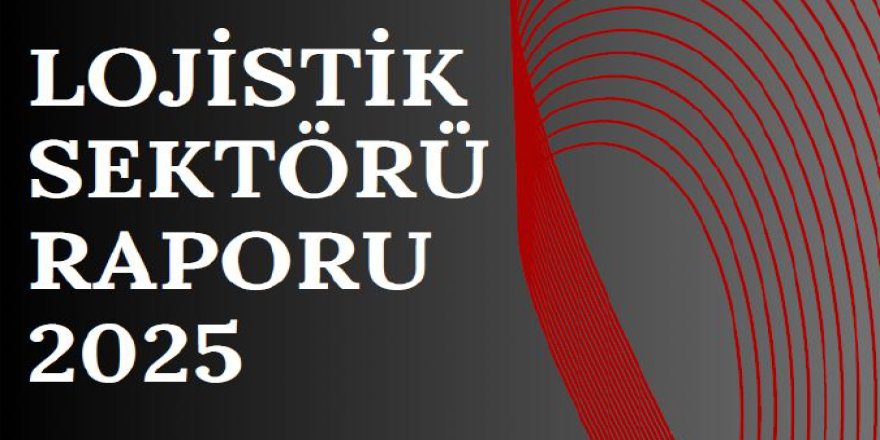 UTİKAD Lojistik Sektörü Raporu 2025 Yayımlandı