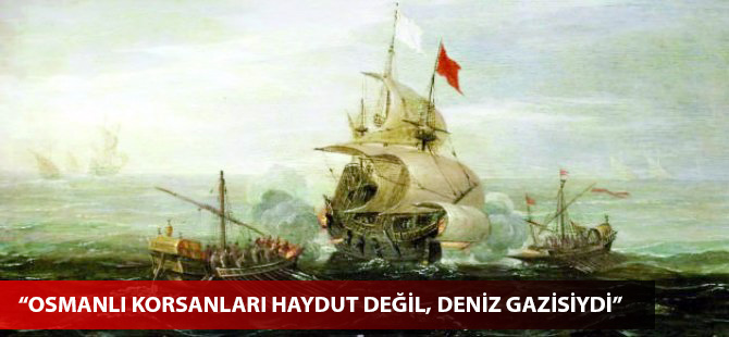“Osmanlı korsanları haydut değil, deniz gazisiydi”