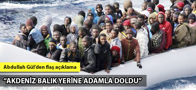 Abdullah Gül: Akdeniz balık yerine adamla doldu