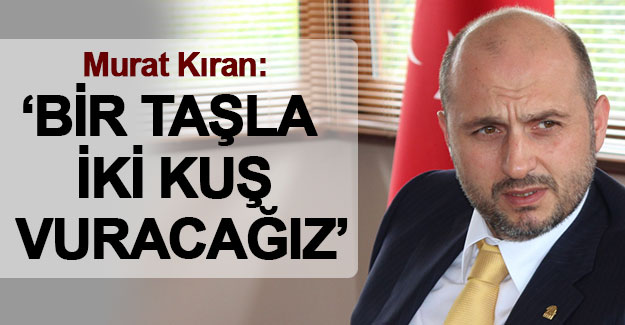 Murat Kıran: "bir taşla iki kuş vuracağız"