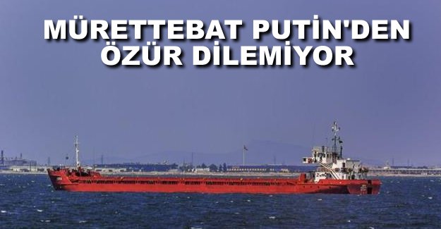 Türk gemisi mürettebatı Putin’den özür dilemeyi reddetti